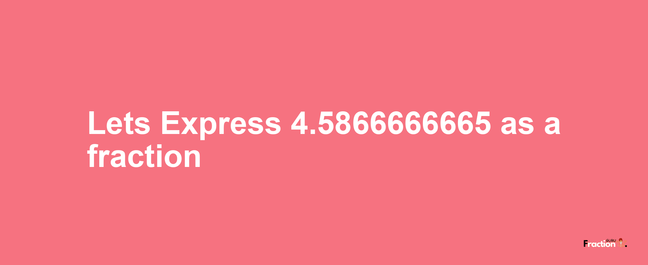 Lets Express 4.5866666665 as afraction